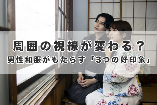 周囲の視線が変わる?男性和服がもたらす「3つの好印象」