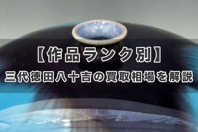 【作品ランク別】三代徳田八十吉の買取相場を解説