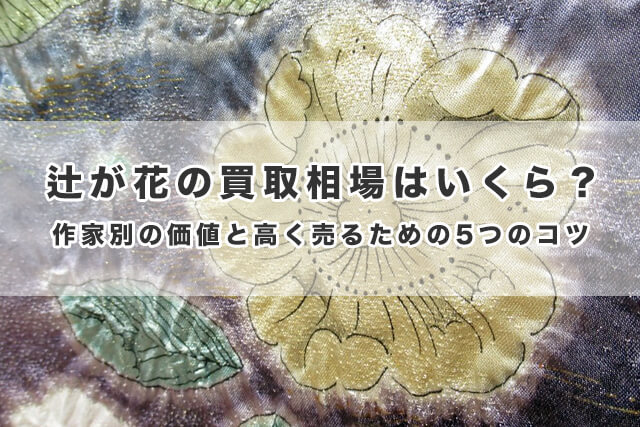 辻が花の買取相場はいくら？作家別の価値と高く売るための5つのコツ
