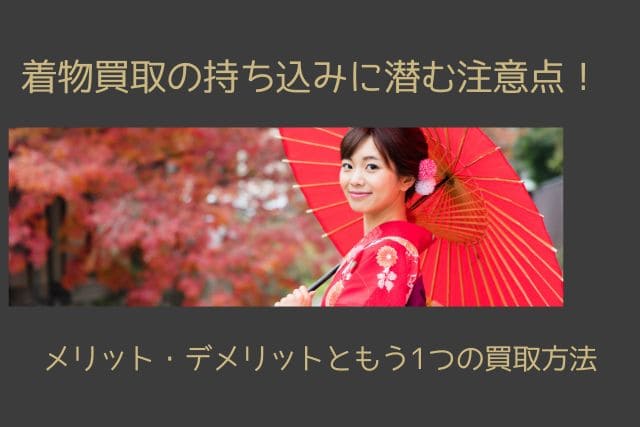 着物買取の持ち込みに潜む注意点！メリット・デメリットともう1つの買取方法