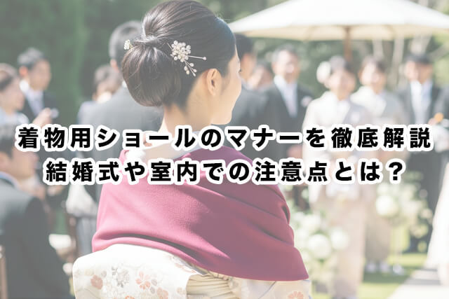 着物用ショールのマナーを徹底解説｜結婚式や室内での注意点とは？