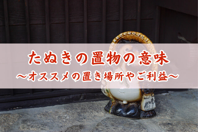 たぬきの置物の意味をわかりやすく解説！ご利益や信楽焼の秘密とは？