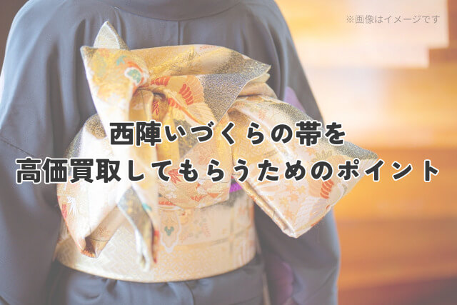 西陣いづくらの帯を高価買取してもらうためのポイント