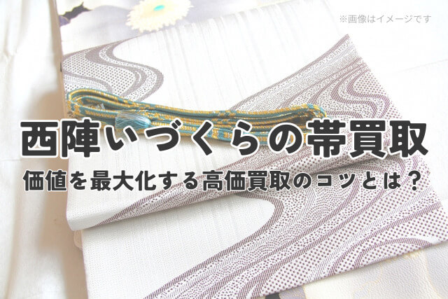 西陣いづくらの帯買取｜価値を最大化する高価買取のコツとは？