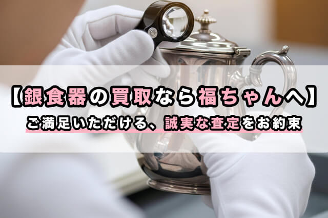 【銀食器の買取なら福ちゃんへ】ご満足いただける、誠実な査定をお約束
