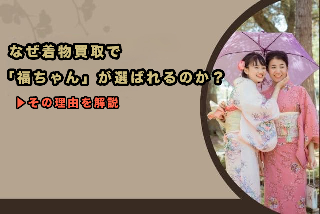 なぜ着物買取で「福ちゃん」が選ばれるのか?