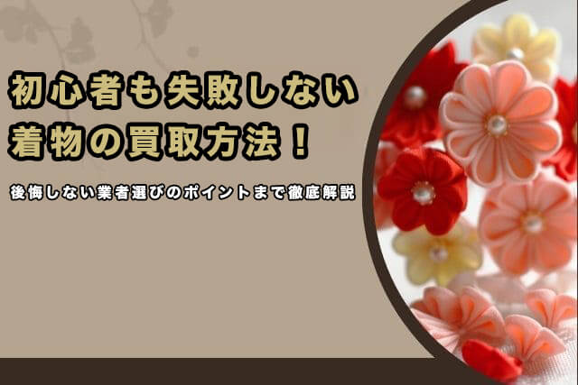 初心者も失敗しない着物の買取方法3選！後悔しない業者選びのポイントまで徹底解説