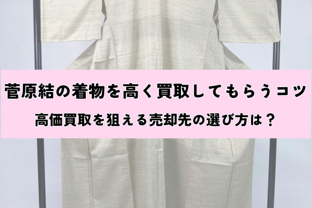菅原結の着物を高く買取してもらうコツ｜高価買取を狙える売却先の選び方は？
