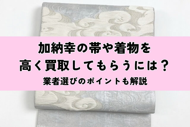 加納幸の帯や着物を高く買取してもらうには?業者選びのポイントも解説