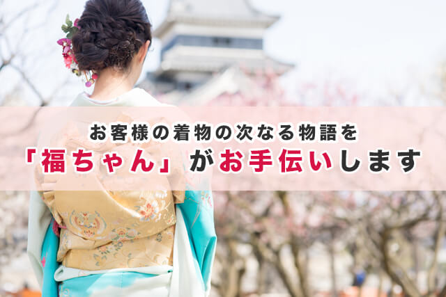 お客様の着物の次なる物語を「福ちゃん」がお手伝いします