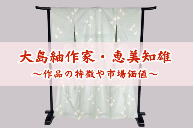 大島紬作家「恵美知雄」｜作品の特徴や市場価値、買取相場などを解説