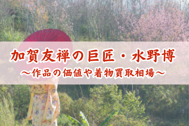 加賀友禅の巨匠・水野博の着物買取相場は？作品価値や独特の技法を解説