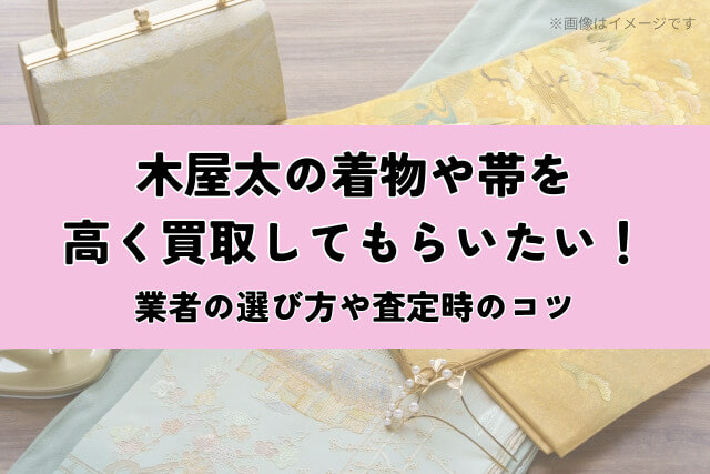木屋太の着物や帯を高く買取してもらいたい！業者の選び方や査定時のコツ