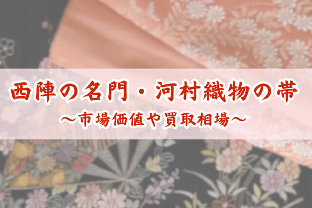 西陣の名門「河村織物」の帯は高く売れる？買取相場と査定額アップのポイントを専門家が解説