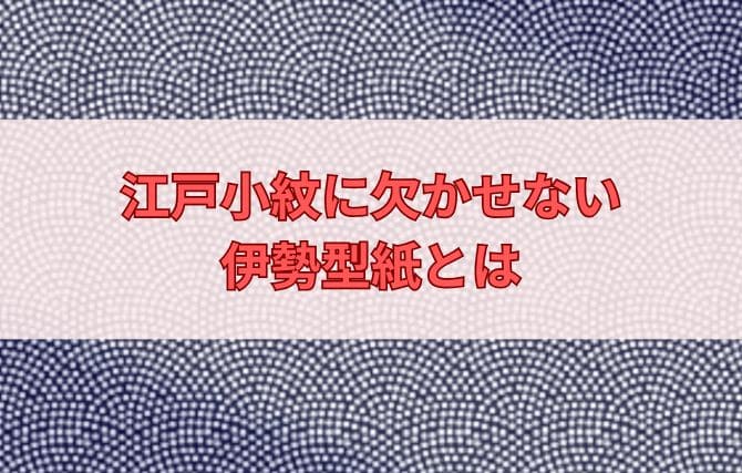 江戸小紋に欠かせない伊勢型紙とは