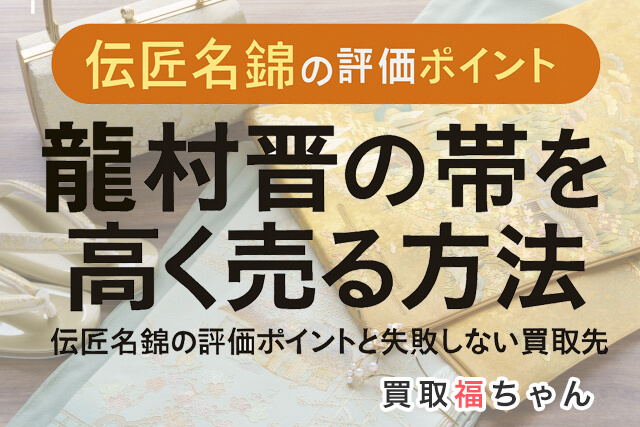 龍村晋の帯を高く売る方法|伝匠名錦の評価ポイントと失敗しない買取先