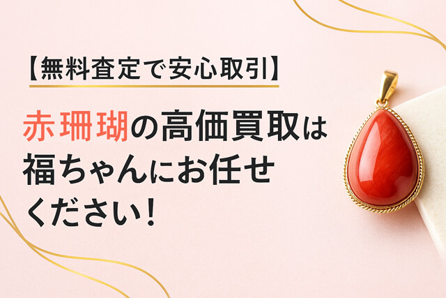 【無料査定で安心取引】赤珊瑚の高価買取は福ちゃんにお任せください!