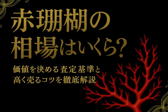 赤珊瑚の相場はいくら？価値を決める査定基準と高く売るコツを徹底解