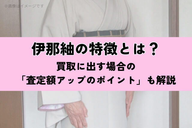 伊那紬の特徴とは？買取に出す場合の「査定額アップのポイント」も解説