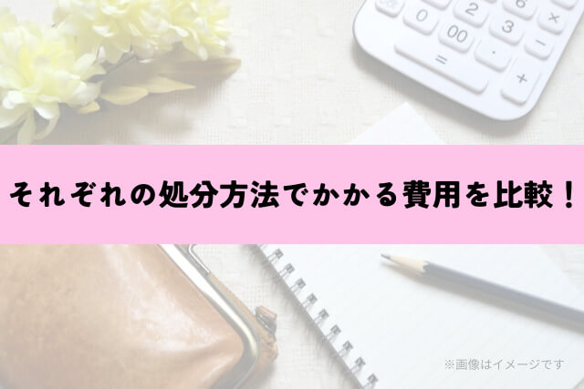 それぞれの処分方法でかかる費用を比較!