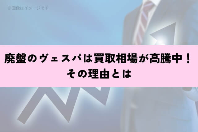 廃盤のヴェスパは買取相場が高騰中！その理由とは