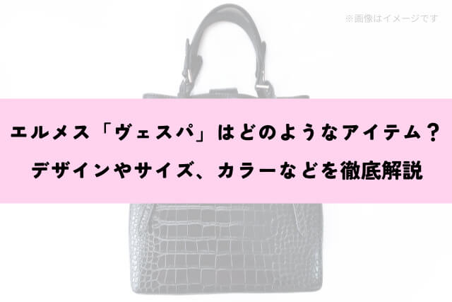 エルメス「ヴェスパ」はどのようなアイテム？デザインやサイズ、カラーなどを徹底解説