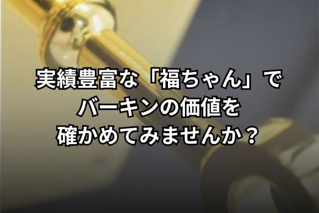 実績豊富な「福ちゃん」でバーキンの価値を確かめてみませんか?
