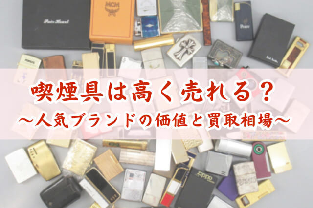 喫煙具で人気ブランドの価値と買取相場は？高く売れるライターの特徴